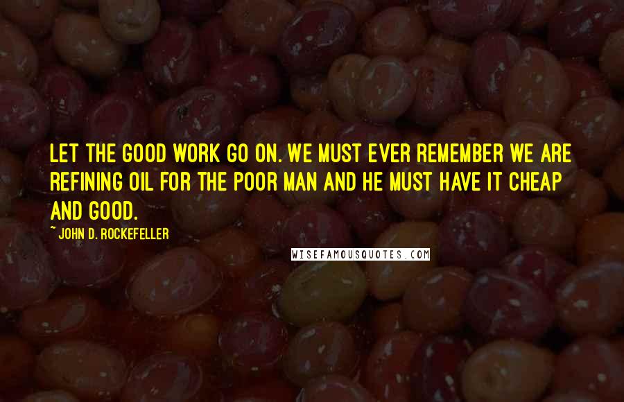 John D. Rockefeller Quotes: Let the good work go on. We must ever remember we are refining oil for the poor man and he must have it cheap and good.