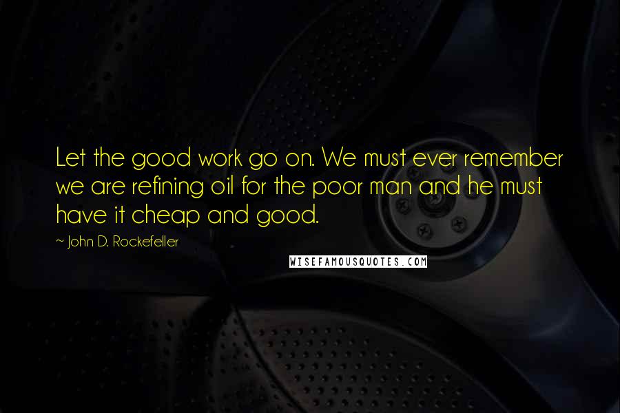 John D. Rockefeller Quotes: Let the good work go on. We must ever remember we are refining oil for the poor man and he must have it cheap and good.