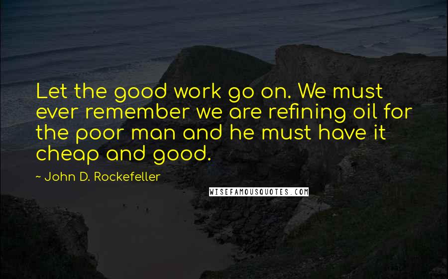 John D. Rockefeller Quotes: Let the good work go on. We must ever remember we are refining oil for the poor man and he must have it cheap and good.