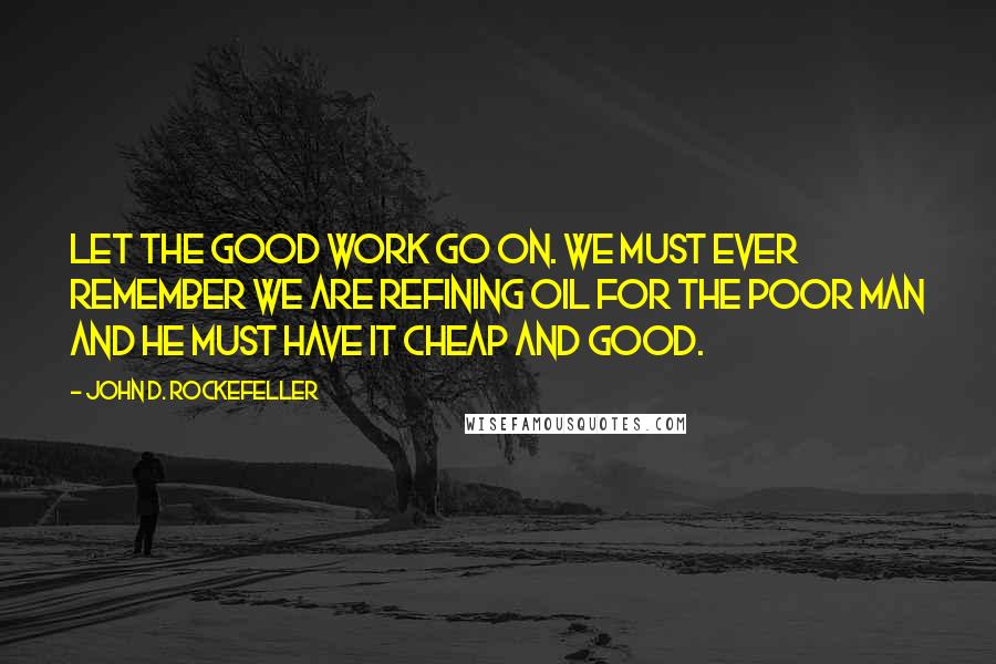 John D. Rockefeller Quotes: Let the good work go on. We must ever remember we are refining oil for the poor man and he must have it cheap and good.