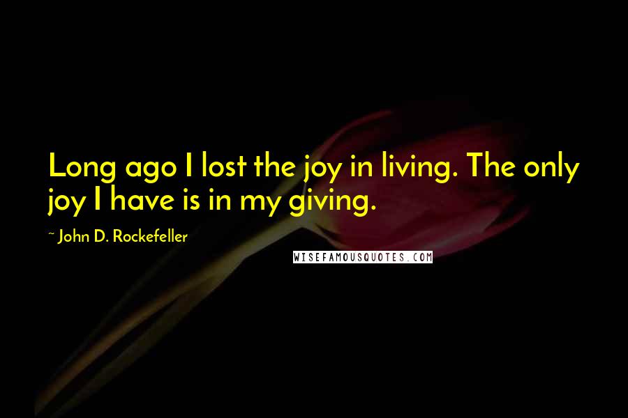 John D. Rockefeller Quotes: Long ago I lost the joy in living. The only joy I have is in my giving.