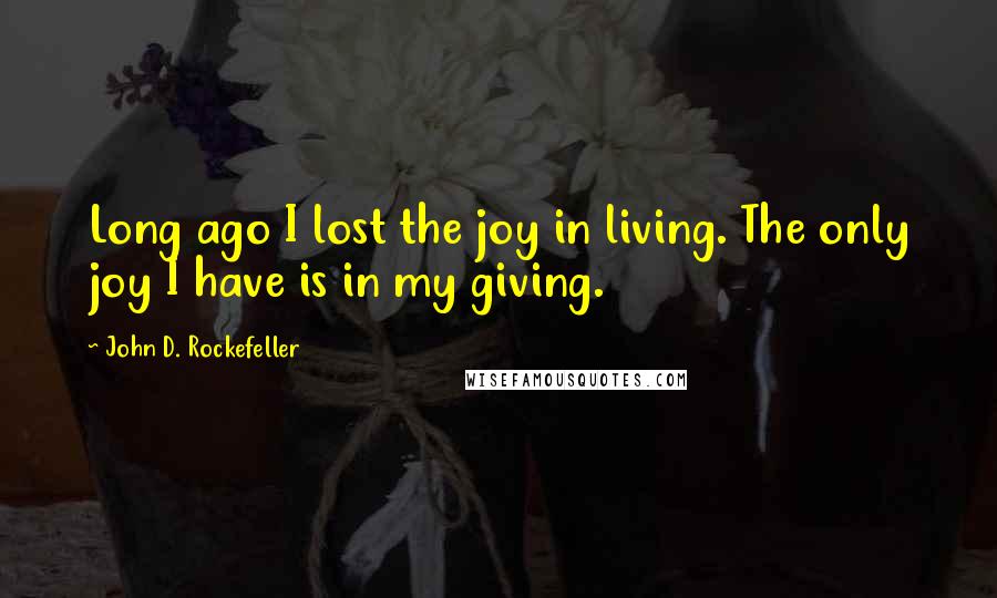 John D. Rockefeller Quotes: Long ago I lost the joy in living. The only joy I have is in my giving.