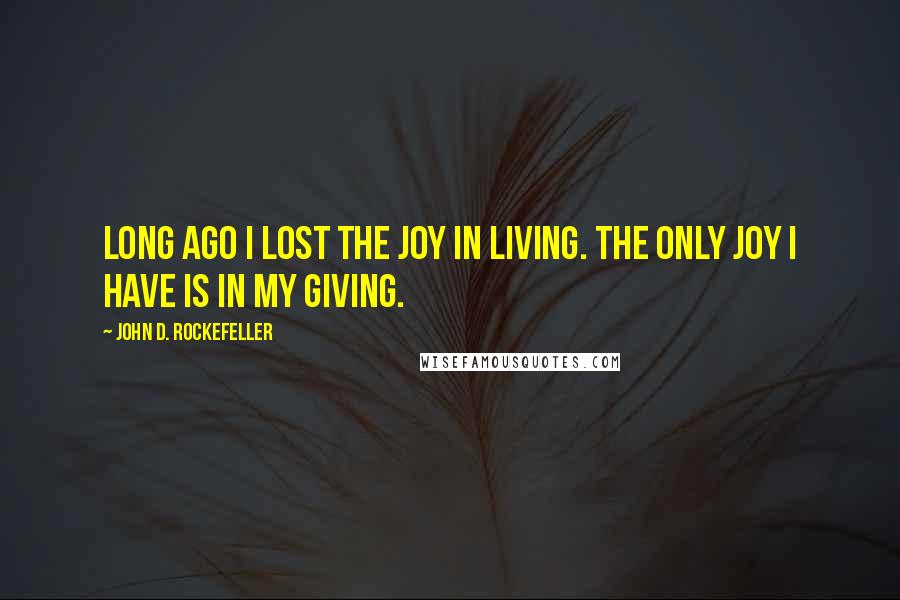 John D. Rockefeller Quotes: Long ago I lost the joy in living. The only joy I have is in my giving.