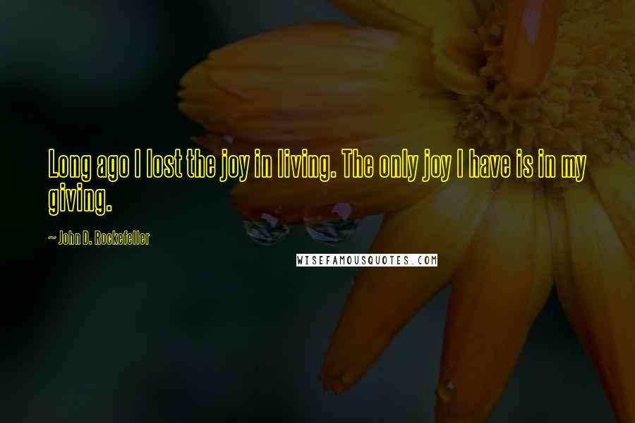 John D. Rockefeller Quotes: Long ago I lost the joy in living. The only joy I have is in my giving.