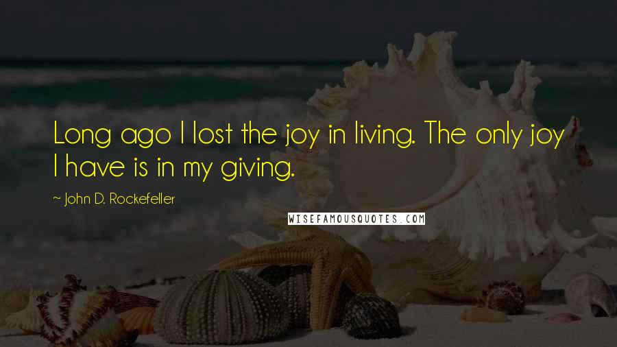 John D. Rockefeller Quotes: Long ago I lost the joy in living. The only joy I have is in my giving.