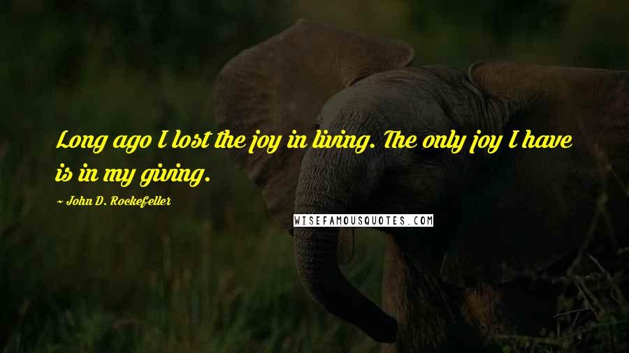 John D. Rockefeller Quotes: Long ago I lost the joy in living. The only joy I have is in my giving.