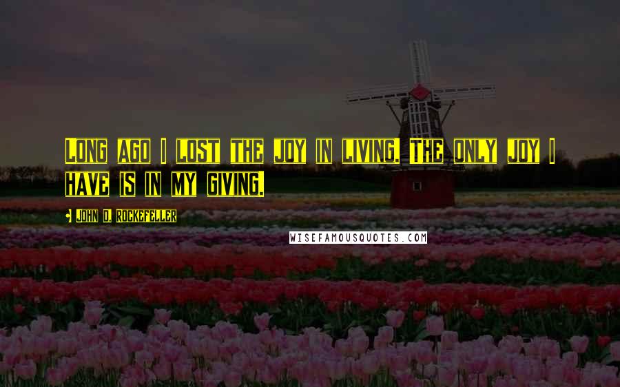 John D. Rockefeller Quotes: Long ago I lost the joy in living. The only joy I have is in my giving.