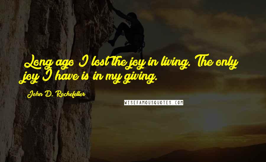 John D. Rockefeller Quotes: Long ago I lost the joy in living. The only joy I have is in my giving.