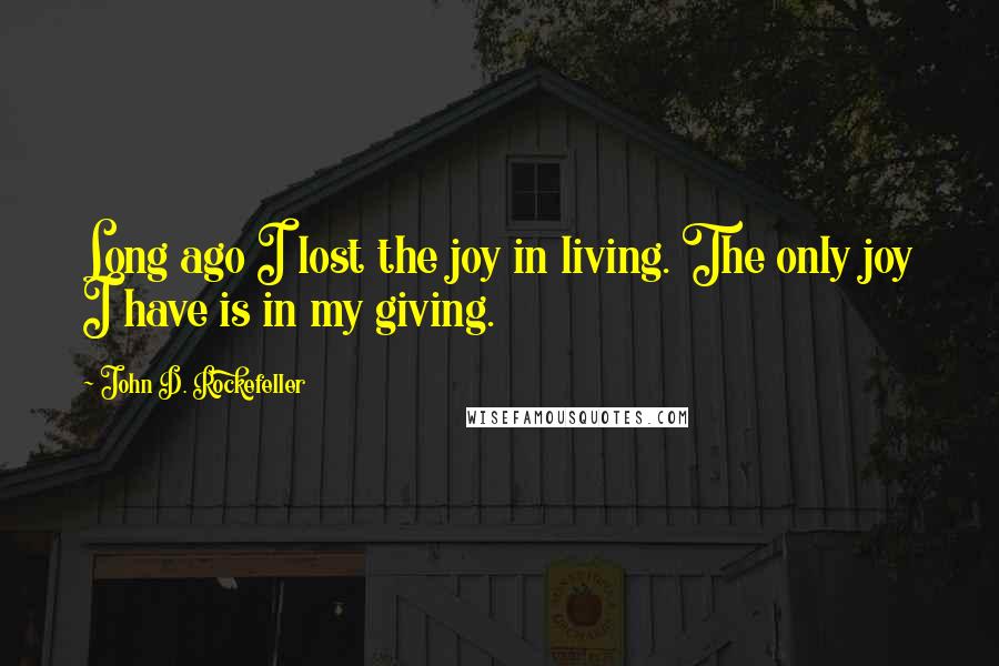 John D. Rockefeller Quotes: Long ago I lost the joy in living. The only joy I have is in my giving.