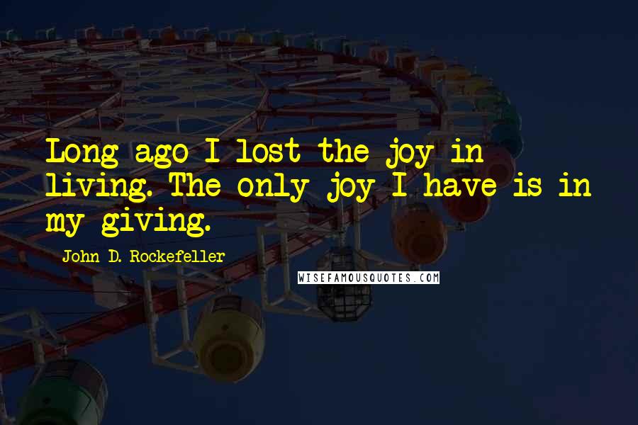 John D. Rockefeller Quotes: Long ago I lost the joy in living. The only joy I have is in my giving.