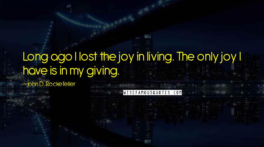 John D. Rockefeller Quotes: Long ago I lost the joy in living. The only joy I have is in my giving.