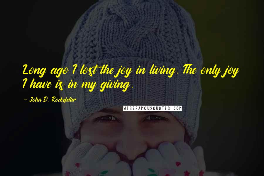 John D. Rockefeller Quotes: Long ago I lost the joy in living. The only joy I have is in my giving.