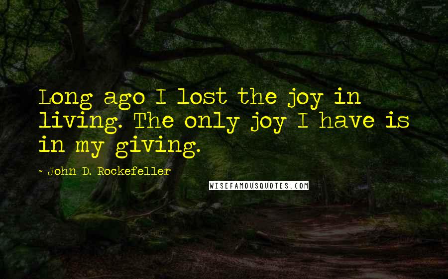 John D. Rockefeller Quotes: Long ago I lost the joy in living. The only joy I have is in my giving.