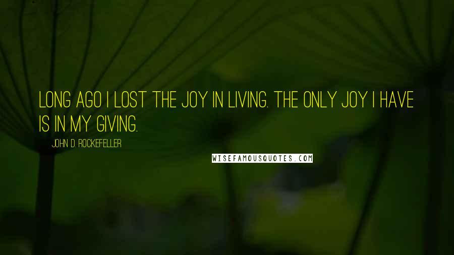 John D. Rockefeller Quotes: Long ago I lost the joy in living. The only joy I have is in my giving.