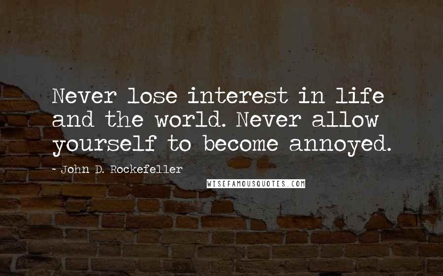 John D. Rockefeller Quotes: Never lose interest in life and the world. Never allow yourself to become annoyed.