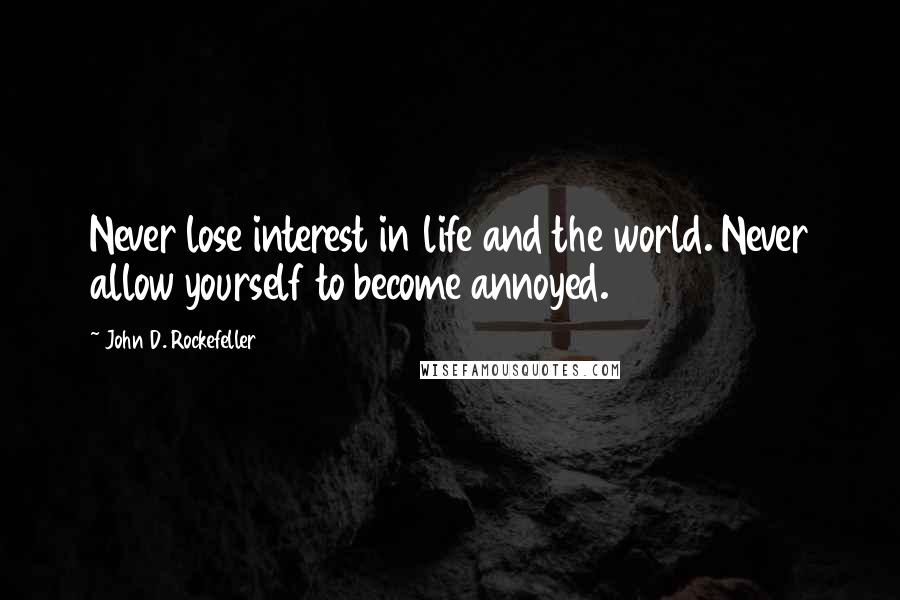 John D. Rockefeller Quotes: Never lose interest in life and the world. Never allow yourself to become annoyed.