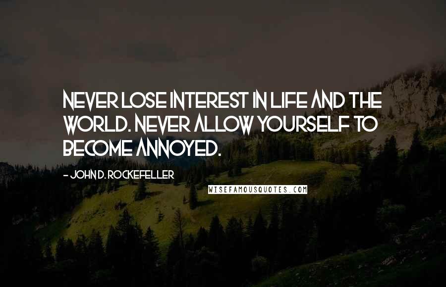John D. Rockefeller Quotes: Never lose interest in life and the world. Never allow yourself to become annoyed.