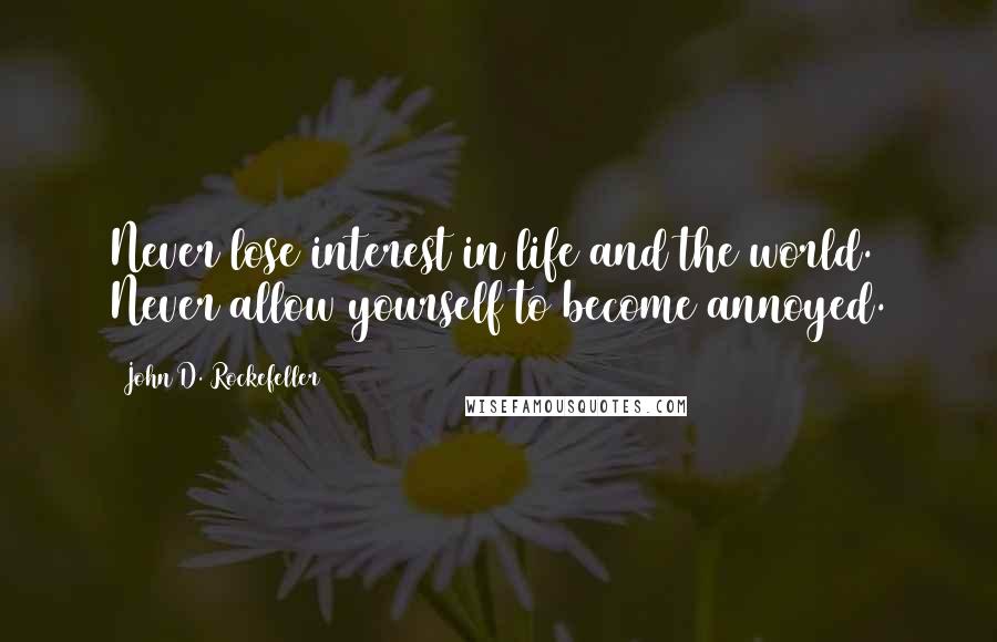 John D. Rockefeller Quotes: Never lose interest in life and the world. Never allow yourself to become annoyed.