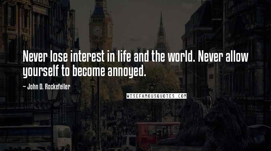 John D. Rockefeller Quotes: Never lose interest in life and the world. Never allow yourself to become annoyed.