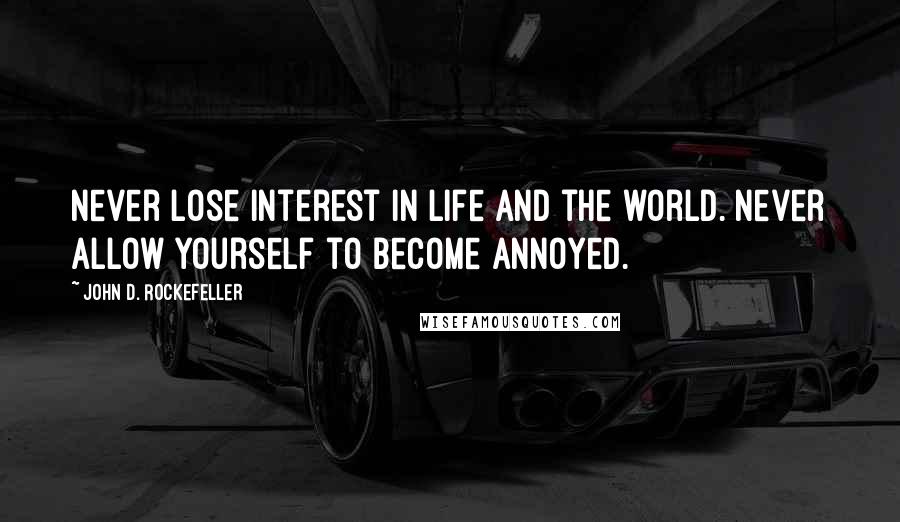 John D. Rockefeller Quotes: Never lose interest in life and the world. Never allow yourself to become annoyed.