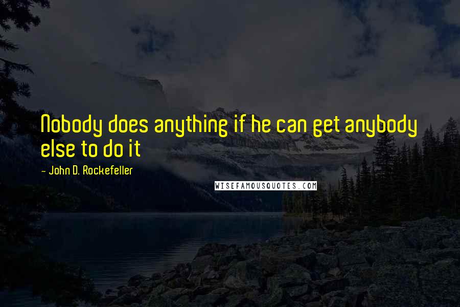 John D. Rockefeller Quotes: Nobody does anything if he can get anybody else to do it