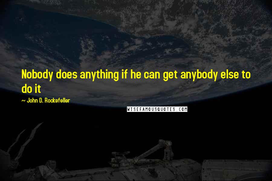 John D. Rockefeller Quotes: Nobody does anything if he can get anybody else to do it