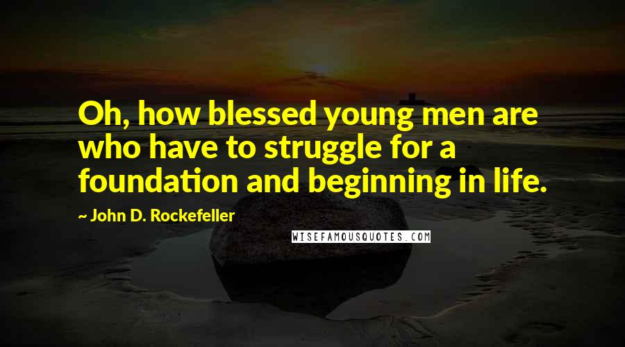 John D. Rockefeller Quotes: Oh, how blessed young men are who have to struggle for a foundation and beginning in life.