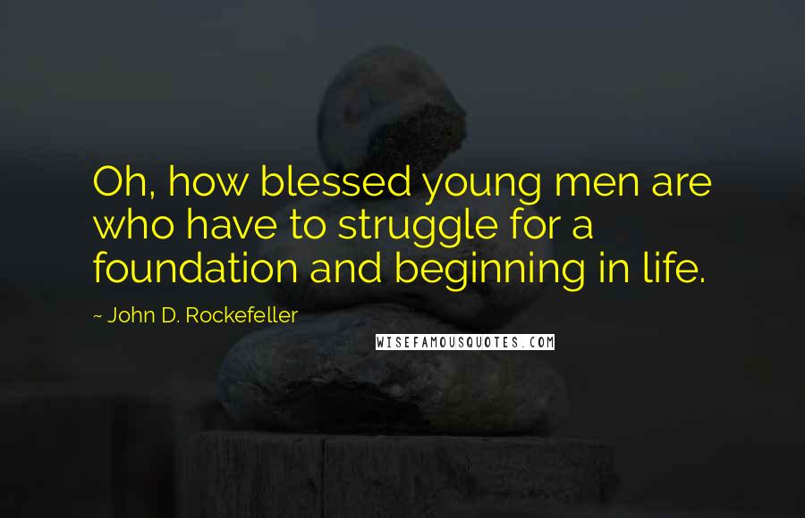 John D. Rockefeller Quotes: Oh, how blessed young men are who have to struggle for a foundation and beginning in life.