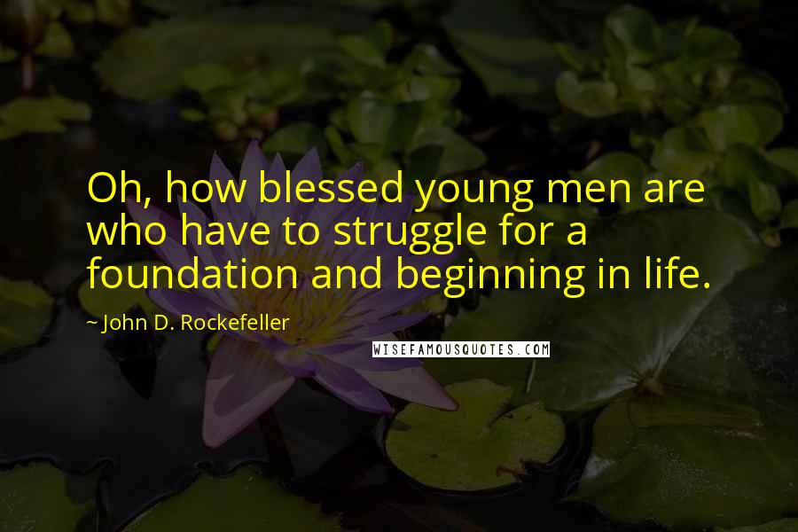 John D. Rockefeller Quotes: Oh, how blessed young men are who have to struggle for a foundation and beginning in life.