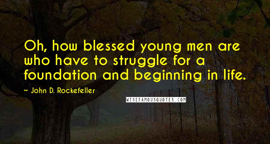 John D. Rockefeller Quotes: Oh, how blessed young men are who have to struggle for a foundation and beginning in life.