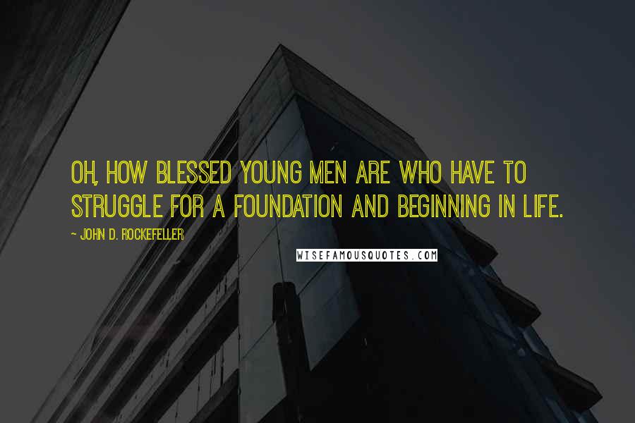 John D. Rockefeller Quotes: Oh, how blessed young men are who have to struggle for a foundation and beginning in life.