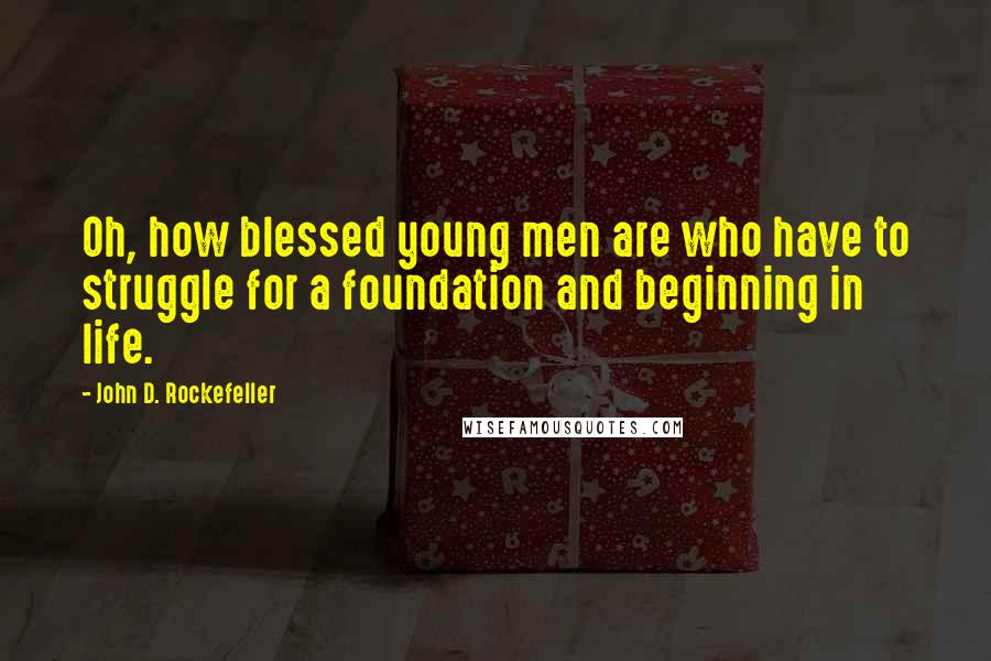 John D. Rockefeller Quotes: Oh, how blessed young men are who have to struggle for a foundation and beginning in life.