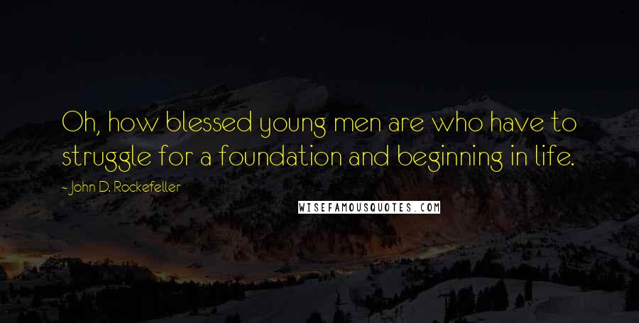 John D. Rockefeller Quotes: Oh, how blessed young men are who have to struggle for a foundation and beginning in life.