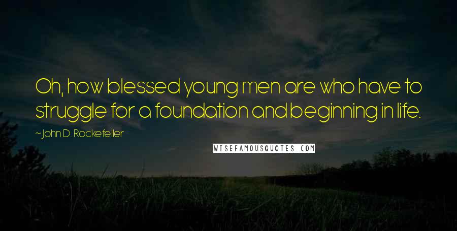 John D. Rockefeller Quotes: Oh, how blessed young men are who have to struggle for a foundation and beginning in life.