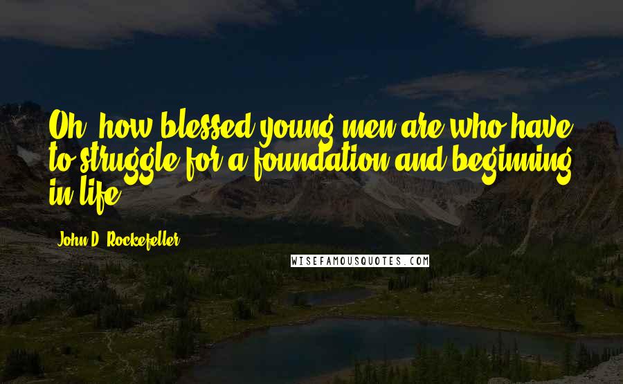 John D. Rockefeller Quotes: Oh, how blessed young men are who have to struggle for a foundation and beginning in life.