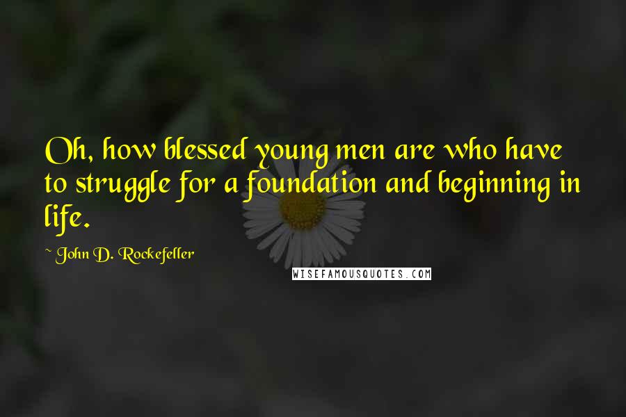 John D. Rockefeller Quotes: Oh, how blessed young men are who have to struggle for a foundation and beginning in life.