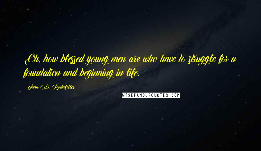 John D. Rockefeller Quotes: Oh, how blessed young men are who have to struggle for a foundation and beginning in life.