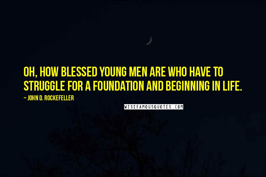 John D. Rockefeller Quotes: Oh, how blessed young men are who have to struggle for a foundation and beginning in life.