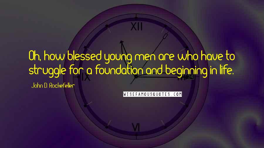 John D. Rockefeller Quotes: Oh, how blessed young men are who have to struggle for a foundation and beginning in life.