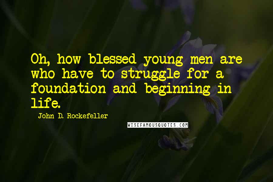 John D. Rockefeller Quotes: Oh, how blessed young men are who have to struggle for a foundation and beginning in life.
