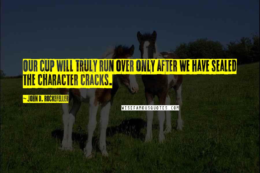 John D. Rockefeller Quotes: Our cup will truly run over only after we have sealed the character cracks.