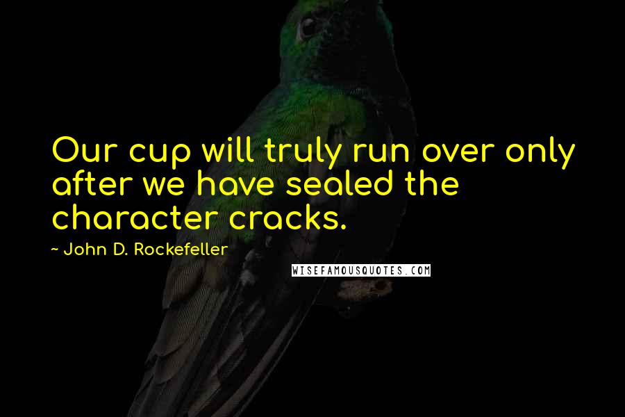 John D. Rockefeller Quotes: Our cup will truly run over only after we have sealed the character cracks.