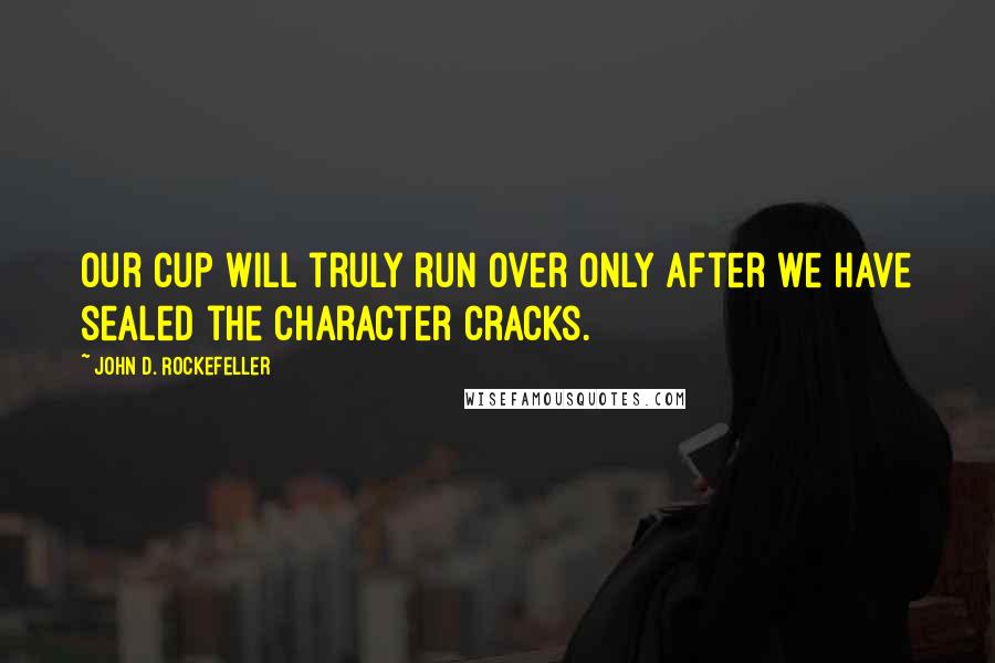 John D. Rockefeller Quotes: Our cup will truly run over only after we have sealed the character cracks.