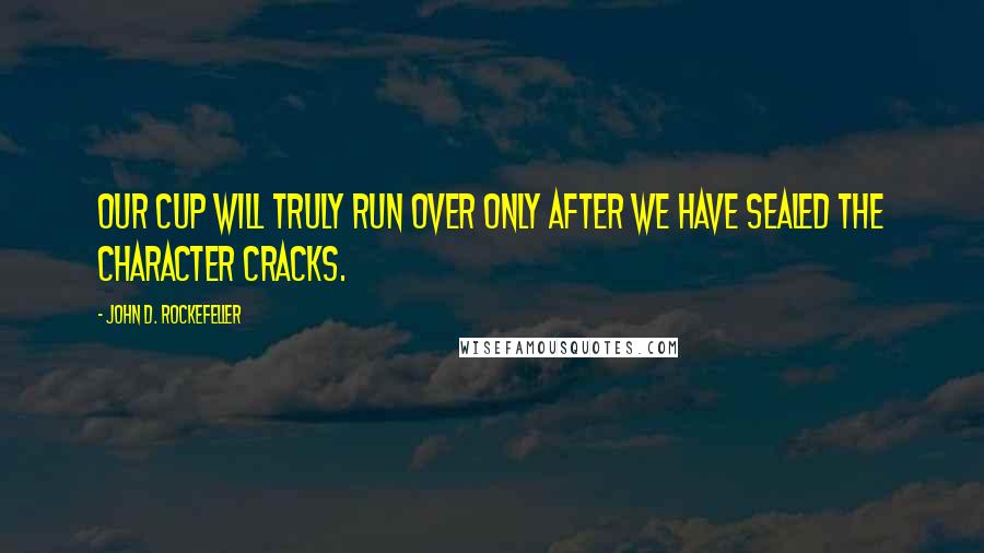 John D. Rockefeller Quotes: Our cup will truly run over only after we have sealed the character cracks.