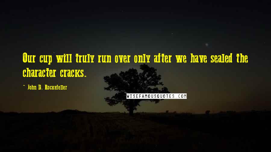 John D. Rockefeller Quotes: Our cup will truly run over only after we have sealed the character cracks.