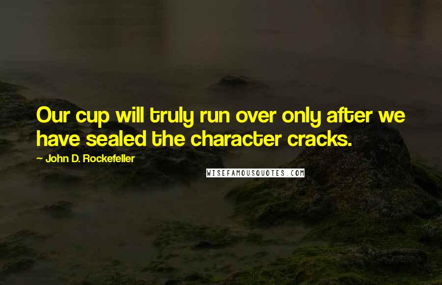 John D. Rockefeller Quotes: Our cup will truly run over only after we have sealed the character cracks.