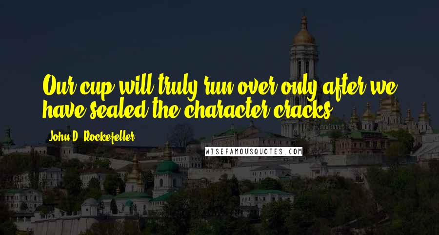 John D. Rockefeller Quotes: Our cup will truly run over only after we have sealed the character cracks.