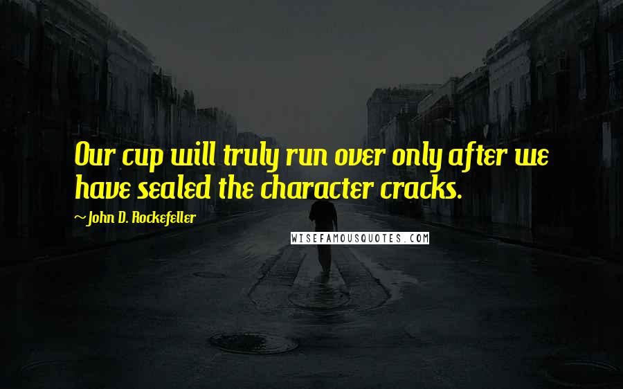 John D. Rockefeller Quotes: Our cup will truly run over only after we have sealed the character cracks.