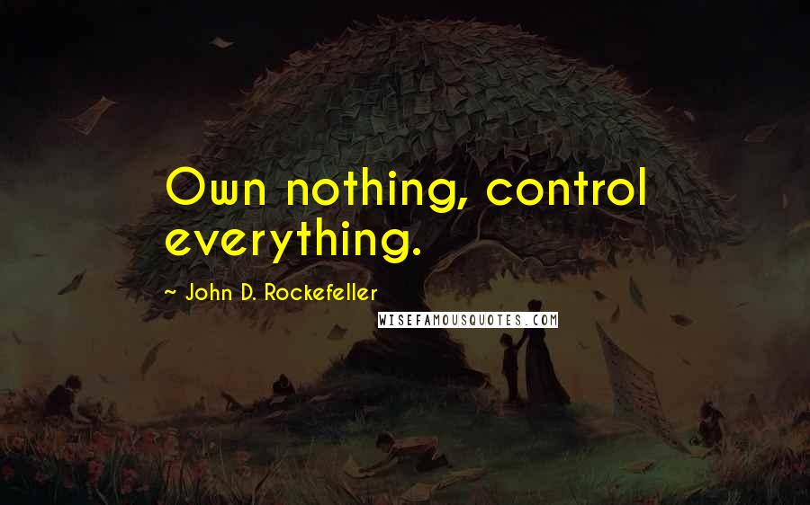 John D. Rockefeller Quotes: Own nothing, control everything.