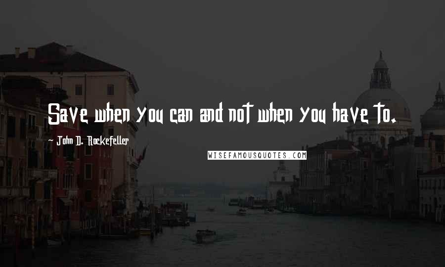 John D. Rockefeller Quotes: Save when you can and not when you have to.